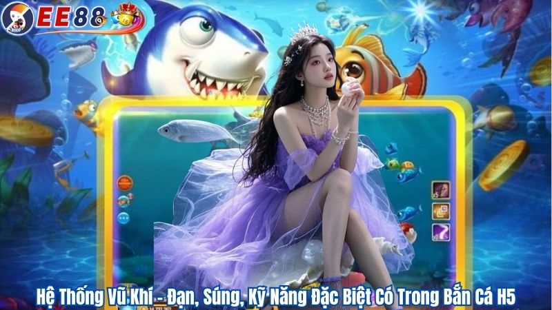 Hệ Thống Vũ Khí – Đạn, Súng, Kỹ Năng Đặc Biệt Có Trong Bắn Cá H5
